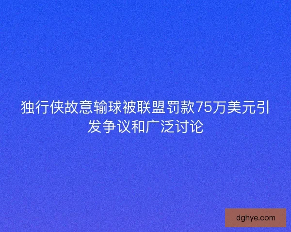 独行侠故意输球被联盟罚款75万美元引发争议和广泛讨论