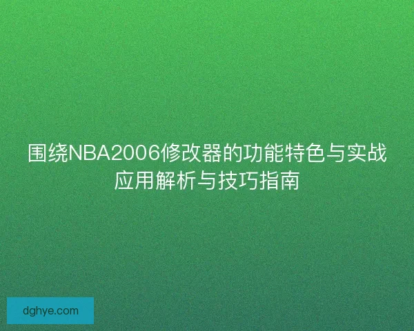 围绕NBA2006修改器的功能特色与实战应用解析与技巧指南