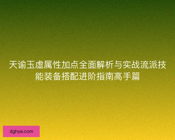 天谕玉虚属性加点全面解析与实战流派技能装备搭配进阶指南高手篇 天谕玉虚属性加点全面解析与实战流派技能装备搭配进阶指南高手篇