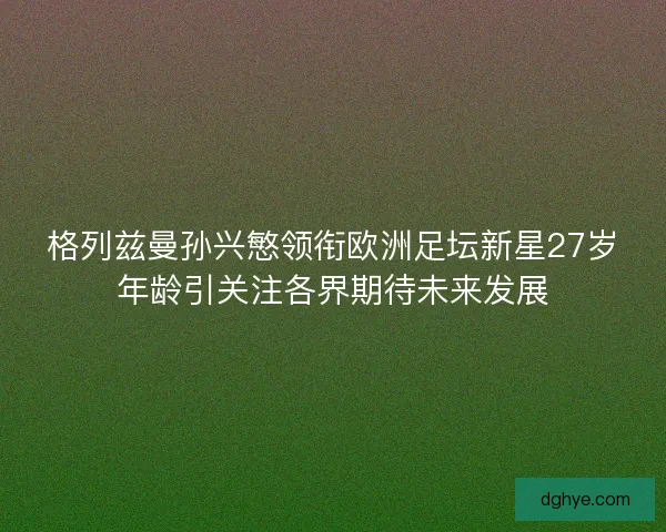 格列兹曼孙兴慜领衔欧洲足坛新星27岁年龄引关注各界期待未来发展