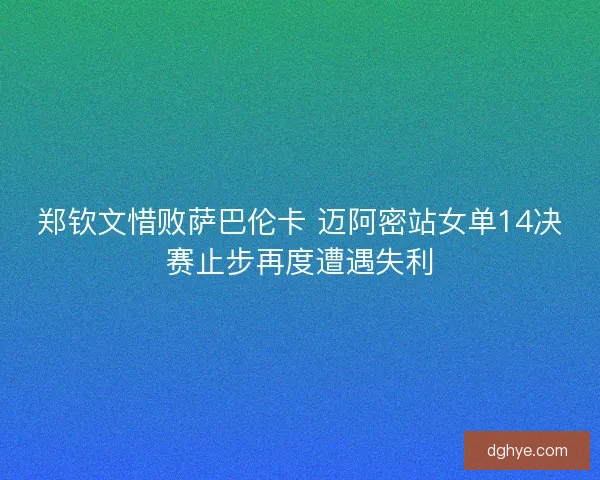 郑钦文惜败萨巴伦卡 迈阿密站女单14决赛止步再度遭遇失利