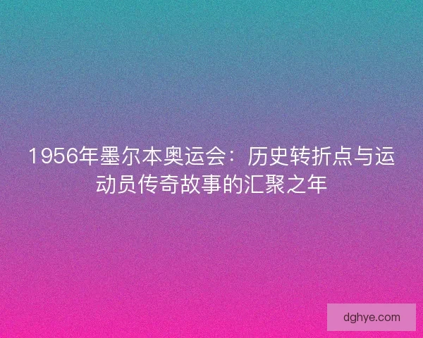 1956年墨尔本奥运会：历史转折点与运动员传奇故事的汇聚之年