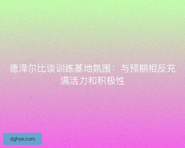 德泽尔比谈训练基地氛围：与预期相反充满活力和积极性