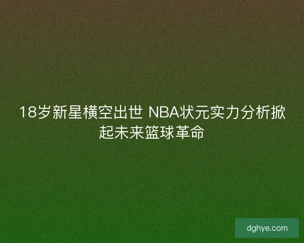 18岁新星横空出世 NBA状元实力分析掀起未来篮球革命