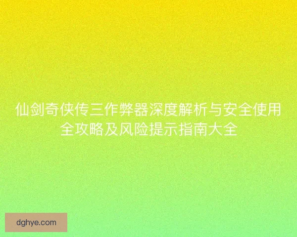 仙剑奇侠传三作弊器深度解析与安全使用全攻略及风险提示指南大全
