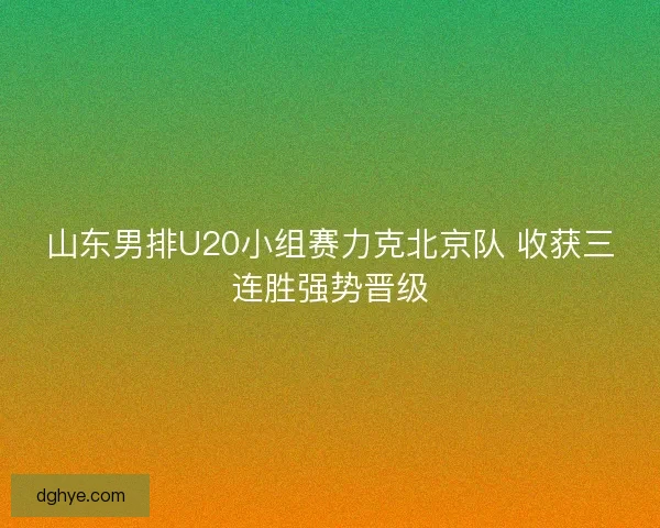 山东男排U20小组赛力克北京队 收获三连胜强势晋级