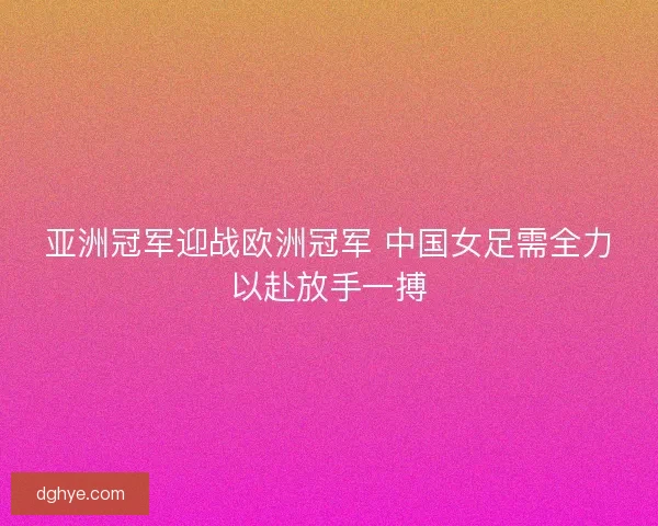 亚洲冠军迎战欧洲冠军 中国女足需全力以赴放手一搏