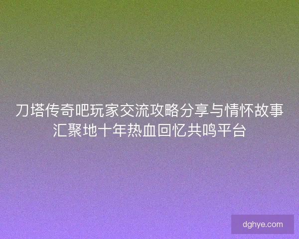 刀塔传奇吧玩家交流攻略分享与情怀故事汇聚地十年热血回忆共鸣平台