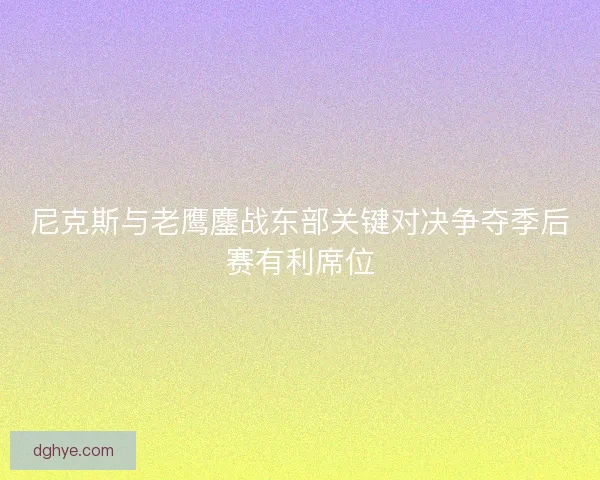 尼克斯与老鹰鏖战东部关键对决争夺季后赛有利席位
