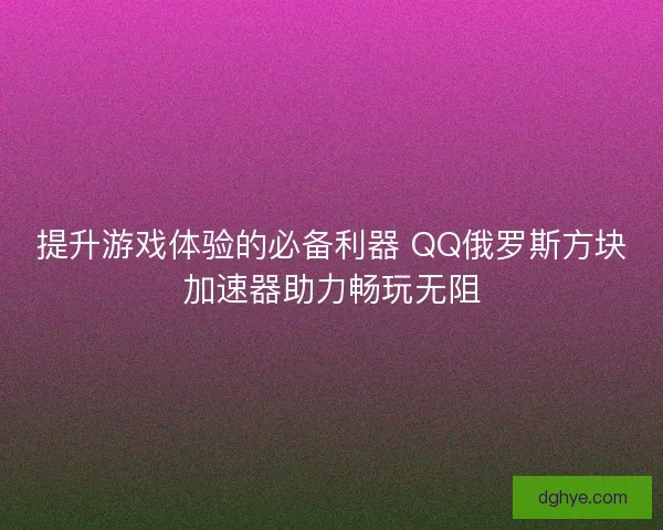提升游戏体验的必备利器 QQ俄罗斯方块加速器助力畅玩无阻