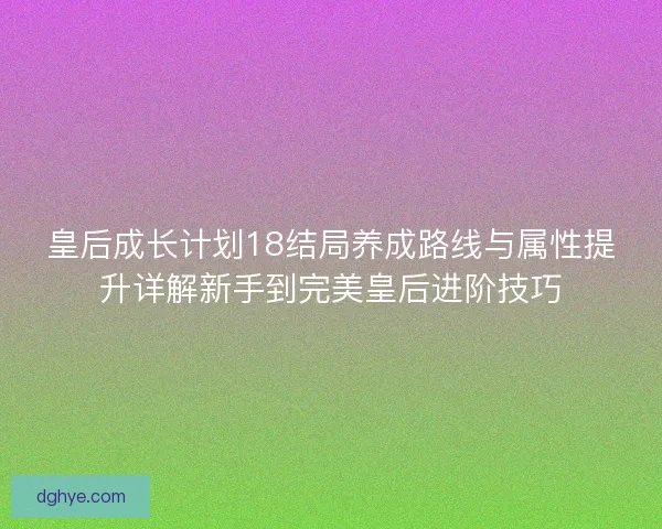 皇后成长计划18结局养成路线与属性提升详解新手到完美皇后进阶技巧