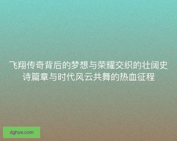 飞翔传奇背后的梦想与荣耀交织的壮阔史诗篇章与时代风云共舞的热血征程