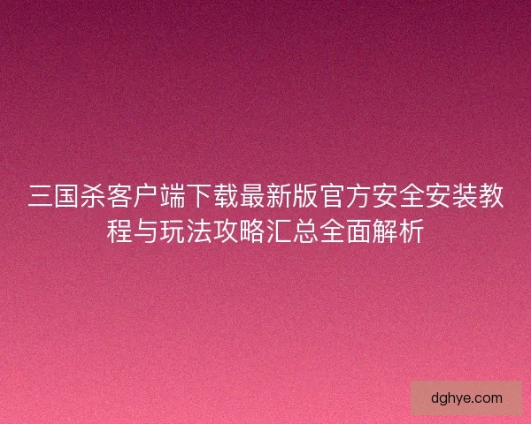 三国杀客户端下载最新版官方安全安装教程与玩法攻略汇总全面解析