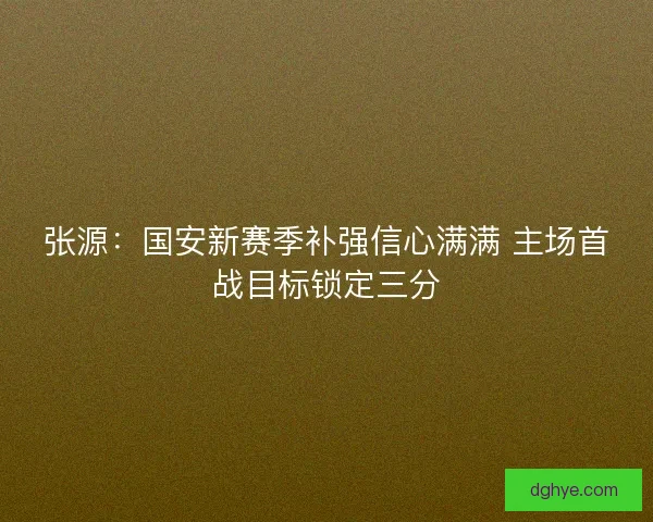 张源：国安新赛季补强信心满满 主场首战目标锁定三分