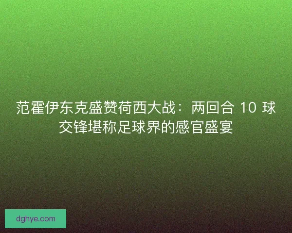 范霍伊东克盛赞荷西大战：两回合 10 球交锋堪称足球界的感官盛宴