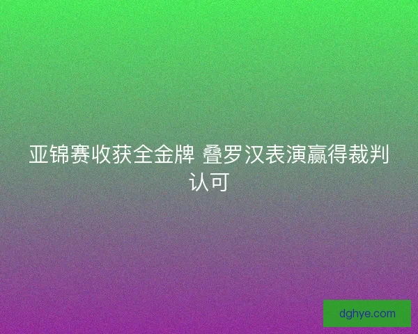亚锦赛收获全金牌 叠罗汉表演赢得裁判认可 亚锦赛收获全金牌 叠罗汉表演赢得裁判认可