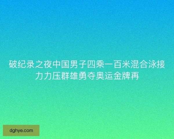 破纪录之夜中国男子四乘一百米混合泳接力力压群雄勇夺奥运金牌再