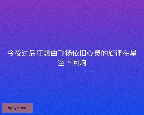 今夜过后狂想曲飞扬依旧心灵的旋律在星空下回响
