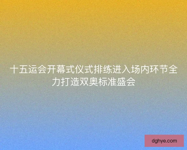 十五运会开幕式仪式排练进入场内环节全力打造双奥标准盛会