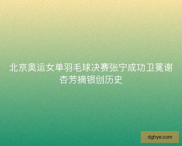 北京奥运女单羽毛球决赛张宁成功卫冕谢杏芳摘银创历史 北京奥运女单羽毛球决赛张宁成功卫冕谢杏芳摘银创历史