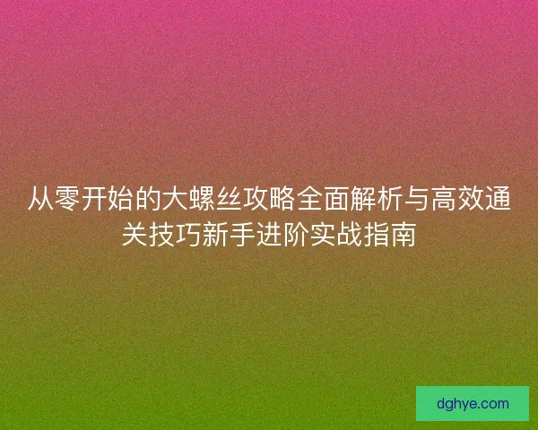 从零开始的大螺丝攻略全面解析与高效通关技巧新手进阶实战指南