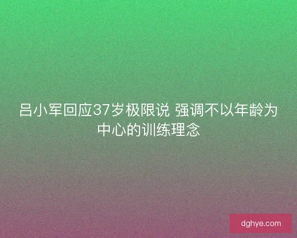 吕小军回应37岁极限说 强调不以年龄为中心的训练理念