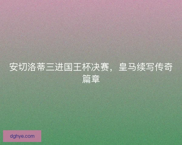 安切洛蒂三进国王杯决赛，皇马续写传奇篇章