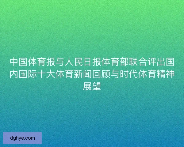 中国体育报与人民日报体育部联合评出国内国际十大体育新闻回顾与时代体育精神展望 中国体育报与人民日报体育部联合评出国内国际十大体育新闻回顾与时代体育精神展望
